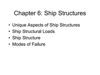 Chapter 6: Ship Structures
• Unique Aspects of Ship Structures
• Ship Structural Loads
• Ship Structure
• Modes of Failure
 