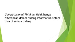 Computational Thinking tidak hanya
diterapkan dalam bidang Informatika tetapi
bisa di semua bidang
 