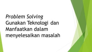 Problem Solving
Gunakan Teknologi dan
Manfaatkan dalam
menyelesaikan masalah
 