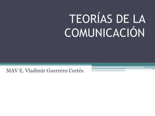 TEORÍAS DE LA
COMUNICACIÓN
MAV E. Vladimir Guerrero Cortés
 