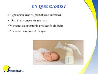  Separacion madre (prematuro o enfermo).
 Disminuir congestión mamaria.
Mantener o aumentar la producción de leche
Madre se incorpore al trabajo.
 