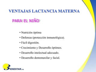 PARA EL NIÑO
• Nutrición óptima
• Defensas (protección inmunológica).
• Fácil digestión.
• Crecimiento y Desarrollo óptimos.
• Desarrollo intelectual adecuado.
• Desarrollo dentomaxilar y facial.
 