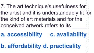 7. The art technique’s usefulness for
the artist and it is understandably fit for
the kind of art materials and for the
conceived artwork refers to its _____
a. accessibility c. availability
b. affordability d. practicality
 