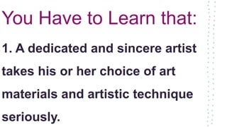 You Have to Learn that:
1. A dedicated and sincere artist
takes his or her choice of art
materials and artistic technique
seriously.
 