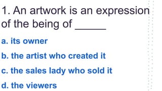 1. An artwork is an expression
of the being of _____
a. its owner
b. the artist who created it
c. the sales lady who sold it
d. the viewers
 