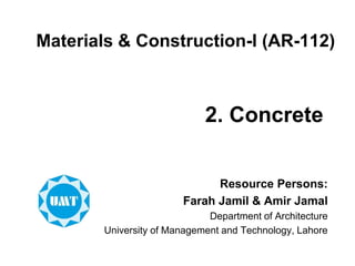 Materials & Construction-I (AR-112)
Resource Persons:
Farah Jamil & Amir Jamal
Department of Architecture
University of Management and Technology, Lahore
2. Concrete
 