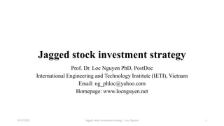 Jagged stock investment strategy
Prof. Dr. Loc Nguyen PhD, PostDoc
International Engineering and Technology Institute (IETI), Vietnam
Email: ng_phloc@yahoo.com
Homepage: www.locnguyen.net
Jagged stock investment strategy - Loc Nguyen
10/12/2022 1
 