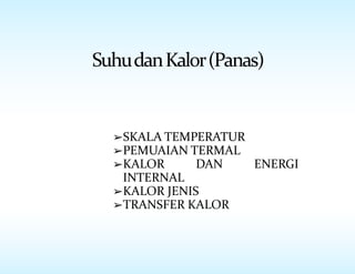 SuhudanKalor(Panas)
➢SKALA TEMPERATUR
➢PEMUAIAN TERMAL
➢KALOR DAN ENERGI
INTERNAL
➢KALOR JENIS
➢TRANSFER KALOR
 