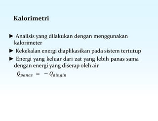 Kalorimetri
► Analisis yang dilakukan dengan menggunakan
kalorimeter
► Kekekalan energi diaplikasikan pada sistem tertutup
► Energi yang keluar dari zat yang lebih panas sama
dengan energi yang diserap oleh air
𝑄𝑝𝑎𝑛𝑎𝑠 = − 𝑄𝑑𝑖𝑛𝑔𝑖𝑛
 
