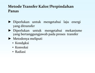 Metode Transfer Kalor/Perpindahan
Panas
► Diperlukan untuk mengetahui laju energi
yang ditransfer
► Diperlukan untuk mengetahui mekanisme
yang bertanggungjawab pada proses transfer
► Metodenya meliputi
▪ Konduksi
▪ Konveksi
▪ Radiasi
 
