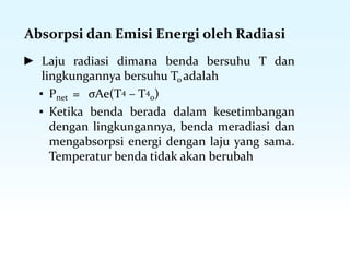 Absorpsi dan Emisi Energi oleh Radiasi
► Laju radiasi dimana benda bersuhu T dan
lingkungannya bersuhu To adalah
▪ Pnet = σAe(T4 – T4
o)
▪ Ketika benda berada dalam kesetimbangan
dengan lingkungannya, benda meradiasi dan
mengabsorpsi energi dengan laju yang sama.
Temperatur benda tidak akan berubah
 