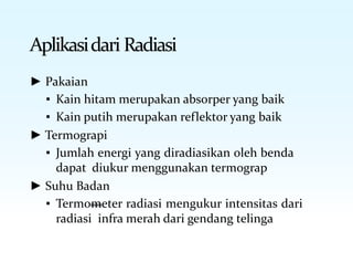 Aplikasidari Radiasi
► Pakaian
▪ Kain hitam merupakan absorper yang baik
▪ Kain putih merupakan reflektor yang baik
► Termograpi
▪ Jumlah energi yang diradiasikan oleh benda
dapat diukur menggunakan termograp
► Suhu Badan
▪ Termometer radiasi mengukur intensitas dari
radiasi infra merah dari gendang telinga
 