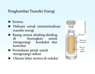 Penghambat Transfer Energi
► Termos.
► Didisain untuk meminimalisasi
transfer energi
► Ruang antara dinding-dinding
di kosongkan untuk
mengurangi konduksi dan
konveksi
► Permukaan perak untuk
mengurangi radiasi
► Ukuran leher termos di reduksi
 