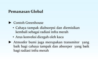 Pemanasan Global
► Contoh Greenhouse
▪ Cahaya tampak diabsorpsi dan diemisikan
kembali sebagai radiasi infra merah
▪ Arus konveksi dicegah oleh kaca
► Atmosfer bumi juga merupakan transmiter yang
baik bagi cahaya tampak dan absorper yang baik
bagi radiasi infra merah
 