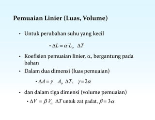 Pemuaian Linier (Luas, Volume)
• Untuk perubahan suhu yang kecil
• L  Lo T
• Koefisien pemuaian linier, , bergantung pada
bahan
• Dalam dua dimensi (luas pemuaian)
• A   Ao T,  2
• dan dalam tiga dimensi (volume pemuaian)
• V   Vo T untuk zat padat,   3
 