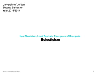 Neo Classicism, Local Revivals, Emergence of Bourgeois
Eclecticism
Arch. Dania Abdel-Aziz 1
University of Jordan
Second Semester
Year 2016/2017
 
