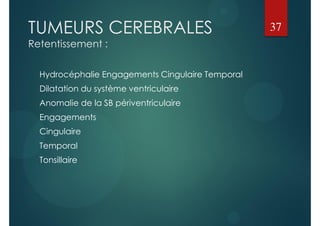 TUMEURS CEREBRALES
Retentissement :
Hydrocéphalie Engagements Cingulaire Temporal
Dilatation du système ventriculaire
Anomalie de la SB périventriculaire
Engagements
Cingulaire
Temporal
Tonsillaire
37
 
