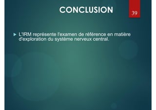 CONCLUSION
 L'IRM représente l'examen de référence en matière
d'exploration du système nerveux central.
39
 