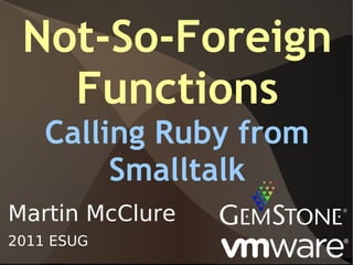 Not-So-Foreign
   Functions
    Calling Ruby from
         Smalltalk
Martin McClure
2011 ESUG
 