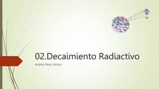 02.Decaimiento Radiactivo
Andrés Pérez Veloso
 
