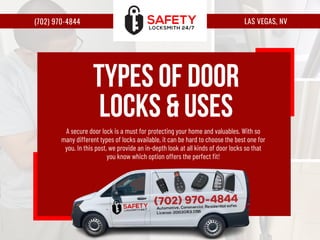 (702) 970-4844 LAS VEGAS, NV
A secure door lock is a must for protecting your home and valuables. With so
many different types of locks available, it can be hard to choose the best one for
you. In this post, we provide an in-depth look at all kinds of door locks so that
you know which option offers the perfect fit!
Types of Door
Locks & Uses
 
