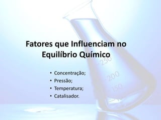 Fatores que Influenciam no
Equilíbrio Químico
• Concentração;
• Pressão;
• Temperatura;
• Catalisador.
 