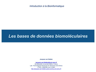 Les bases de données biomoléculaires
Introduction à la Bioinformatique
Jacques van Helden
Jacques.van-Helden@univ-amu.fr
Aix-Marseille Université (AMU), France
Lab. Technological Advances for Genomics and Clinics
(TAGC, INSERM Unit U1090)
http://jacques.van-helden.perso.luminy.univ-amu.fr/
 