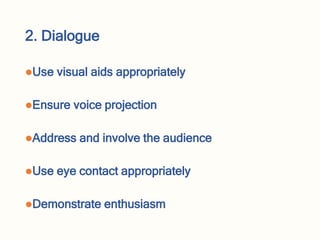 2. Dialogue
Use visual aids appropriately
Ensure voice projection
Address and involve the audience
Use eye contact appropriately
Demonstrate enthusiasm
 