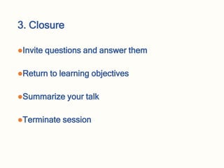 3. Closure
Invite questions and answer them
Return to learning objectives
Summarize your talk
Terminate session
 