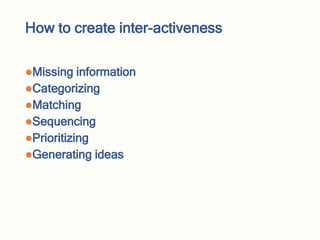 How to create inter-activeness
Missing information
Categorizing
Matching
Sequencing
Prioritizing
Generating ideas
 