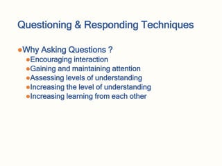 Questioning & Responding Techniques
Why Asking Questions ?
Encouraging interaction
Gaining and maintaining attention
Assessing levels of understanding
Increasing the level of understanding
Increasing learning from each other
 
