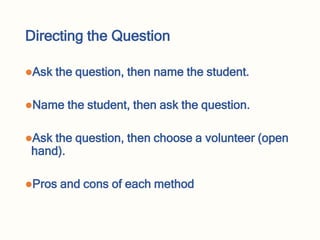 Directing the Question
Ask the question, then name the student.
Name the student, then ask the question.
Ask the question, then choose a volunteer (open
hand).
Pros and cons of each method
 