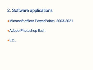 2. Software applications
Microsoft officer PowerPoints 2003-2021
Adobe Photoshop flash.
Etc…
 