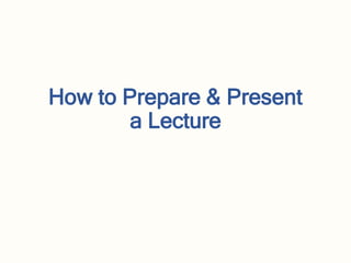 How to Prepare & Present
a Lecture
 