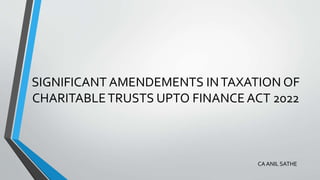 SIGNIFICANT AMENDEMENTS INTAXATION OF
CHARITABLETRUSTS UPTO FINANCE ACT 2022
CA ANIL SATHE
 