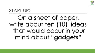 START UP:
On a sheet of paper,
write about ten (10) ideas
that would occur in your
mind about “gadgets”
 