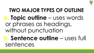 TWO MAJOR TYPES OF OUTLINE
a. Topic outline – uses words
or phrases as headings,
without punctuation
b. Sentence outline – uses full
sentences
 