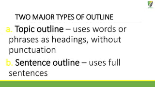 TWO MAJOR TYPES OF OUTLINE
a. Topic outline – uses words or
phrases as headings, without
punctuation
b. Sentence outline – uses full
sentences
 