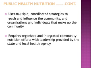  Uses multiple, coordinated strategies to
reach and influence the community, and
organizations and individuals that make up the
community
 Requires organized and integrated community
nutrition efforts with leadership provided by the
state and local health agency
 