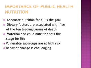  Adequate nutrition for all is the goal
 Dietary factors are associated with five
of the ten leading causes of death
 Maternal and child nutrition sets the
stage for life
 Vulnerable subgroups are at high risk
 Behavior change is challenging
 