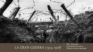 Obj.: Recordar
características de la
Primera Guerra Mundial
LA GRAN GUERRA (1914-1918)
 