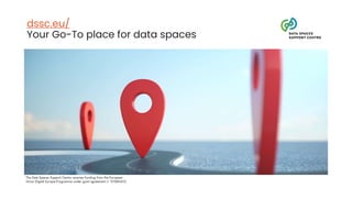 The Data Spaces Support Centre receives funding from the European
Union Digital Europe Programme under grant agreement n° 101083412.
dssc.eu/
Your Go-To place for data spaces
 