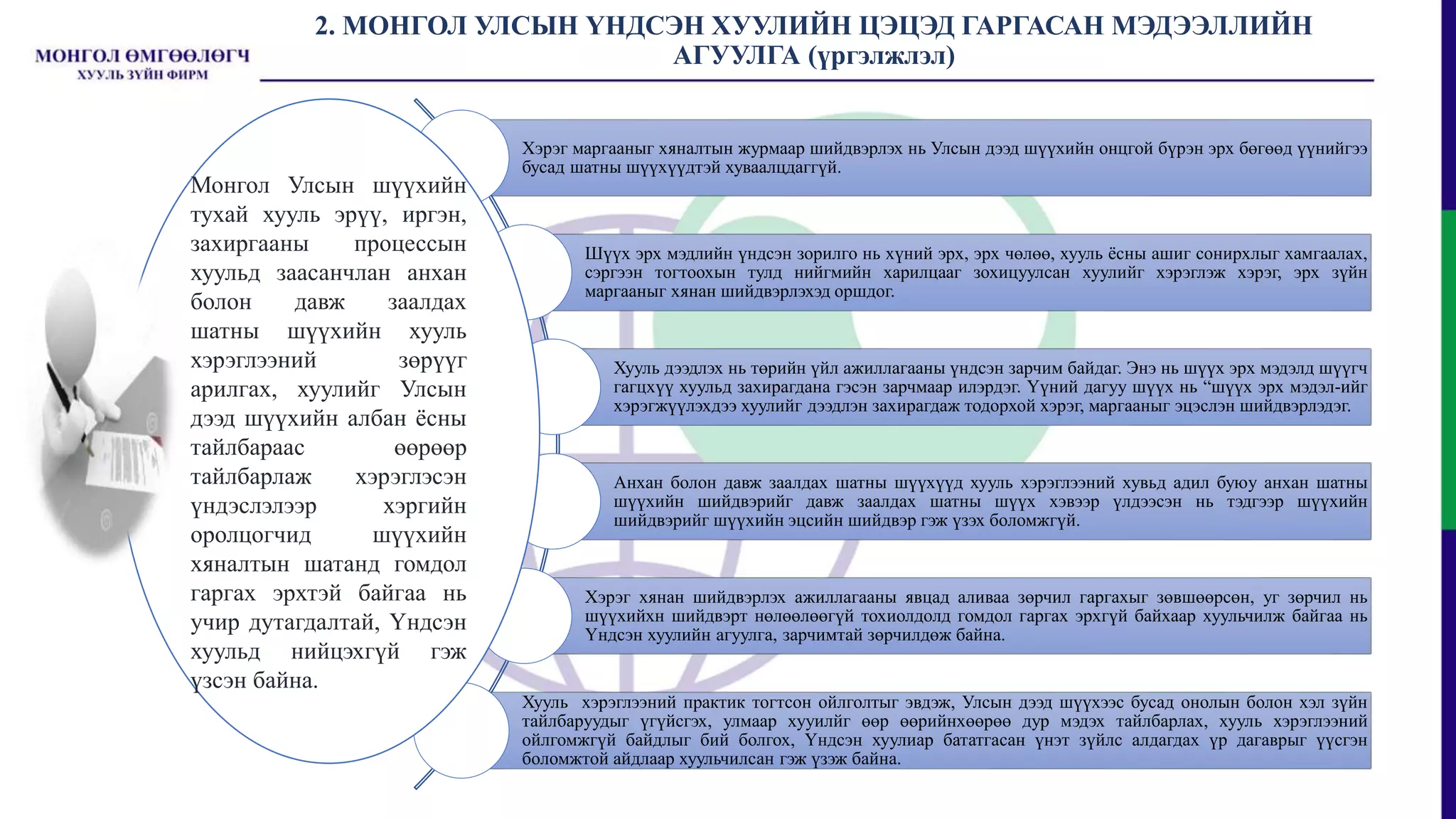 2. МОНГОЛ УЛСЫН ҮНДСЭН ХУУЛИЙН ЦЭЦЭД ГАРГАСАН МЭДЭЭЛЛИЙН
АГУУЛГА (үргэлжлэл)
Хэрэг маргааныг хяналтын журмаар шийдвэрлэх нь Улсын дээд шүүхийн онцгой бүрэн эрх бөгөөд үүнийгээ
бусад шатны шүүхүүдтэй хуваалцдаггүй.
Шүүх эрх мэдлийн үндсэн зорилго нь хүний эрх, эрх чөлөө, хууль ёсны ашиг сонирхлыг хамгаалах,
сэргээн тогтоохын тулд нийгмийн харилцааг зохицуулсан хуулийг хэрэглэж хэрэг, эрх зүйн
маргааныг хянан шийдвэрлэхэд оршдог.
Хууль дээдлэх нь төрийн үйл ажиллагааны үндсэн зарчим байдаг. Энэ нь шүүх эрх мэдэлд шүүгч
гагцхүү хуульд захирагдана гэсэн зарчмаар илэрдэг. Үүний дагуу шүүх нь “шүүх эрх мэдэл-ийг
хэрэгжүүлэхдээ хуулийг дээдлэн захирагдаж тодорхой хэрэг, маргааныг эцэслэн шийдвэрлэдэг.
Анхан болон давж заалдах шатны шүүхүүд хууль хэрэглээний хувьд адил буюу анхан шатны
шүүхийн шийдвэрийг давж заалдах шатны шүүх хэвээр үлдээсэн нь тэдгээр шүүхийн
шийдвэрийг шүүхийн эцсийн шийдвэр гэж үзэх боломжгүй.
Хэрэг хянан шийдвэрлэх ажиллагааны явцад аливаа зөрчил гаргахыг зөвшөөрсөн, уг зөрчил нь
шүүхийхн шийдвэрт нөлөөлөөгүй тохиолдолд гомдол гаргах эрхгүй байхаар хуульчилж байгаа нь
Үндсэн хуулийн агуулга, зарчимтай зөрчилдөж байна.
Хууль хэрэглээний практик тогтсон ойлголтыг эвдэж, Улсын дээд шүүхээс бусад онолын болон хэл зүйн
тайлбаруудыг үгүйсгэх, улмаар хууилйг өөр өөрийнхөөрөө дур мэдэх тайлбарлах, хууль хэрэглээний
ойлгомжгүй байдлыг бий болгох, Үндсэн хуулиар бататгасан үнэт зүйлс алдагдах үр дагаврыг үүсгэн
боломжтой айдлаар хуульчилсан гэж үзэж байна.
Монгол Улсын шүүхийн
тухай хууль эрүү, иргэн,
захиргааны процессын
хуульд заасанчлан анхан
болон давж заалдах
шатны шүүхийн хууль
хэрэглээний зөрүүг
арилгах, хуулийг Улсын
дээд шүүхийн албан ёсны
тайлбараас өөрөөр
тайлбарлаж хэрэглэсэн
үндэслэлээр хэргийн
оролцогчид шүүхийн
хяналтын шатанд гомдол
гаргах эрхтэй байгаа нь
учир дутагдалтай, Үндсэн
хуульд нийцэхгүй гэж
үзсэн байна.
 