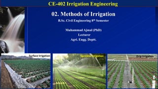 CE-402 Irrigation Engineering
1
02. Methods of Irrigation
B.Sc. Civil Engineering 8th Semester
Muhammad Ajmal (PhD)
Lecturer
Agri. Engg. Deptt.
Surface Irrigation Sprinkler Irrigation Drip Irrigation
 