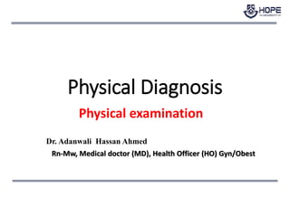Dr. Adanwali Hassan Ahmed
Rn-Mw, Medical doctor (MD), Health Officer (HO) Gyn/Obest
Physical Diagnosis
Physical examination
 