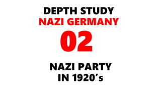 DEPTH STUDY
NAZI GERMANY
NAZI PARTY
IN 1920’s
02
 