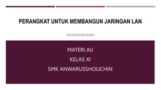 PERANGKAT UNTUK MEMBANGUN JARINGAN LAN
MUHAMAD BAHRUDIN
MATERI AIJ
KELAS XI
SMK ANWARUSSHOLICHIN
 