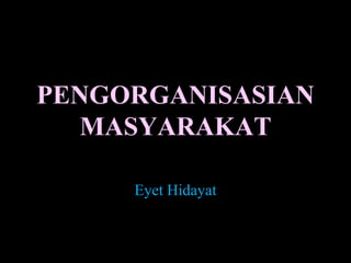 PENGORGANISASIAN
MASYARAKAT
Eyet Hidayat
 