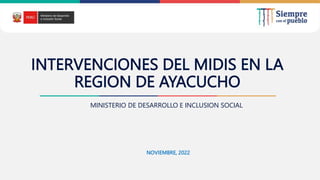 NOVIEMBRE, 2022
INTERVENCIONES DEL MIDIS EN LA
REGION DE AYACUCHO
MINISTERIO DE DESARROLLO E INCLUSION SOCIAL
 