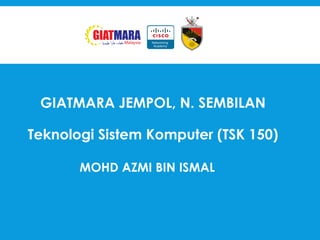 GIATMARA JEMPOL, N. SEMBILAN
Teknologi Sistem Komputer (TSK 150)
MOHD AZMI BIN ISMAL
 